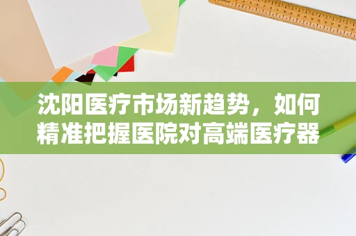 沈阳医疗市场新趋势，如何精准把握医院对高端医疗器械的需求？