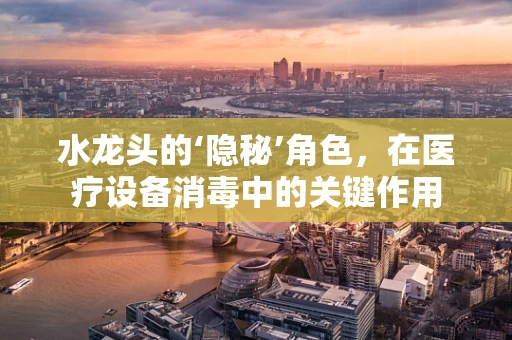 水龙头的‘隐秘’角色，在医疗设备消毒中的关键作用