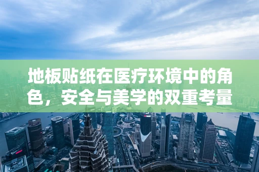 地板贴纸在医疗环境中的角色，安全与美学的双重考量