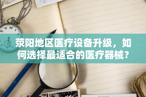 荥阳地区医疗设备升级，如何选择最适合的医疗器械？