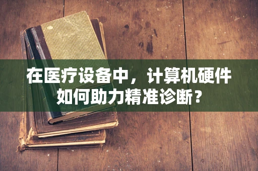 在医疗设备中，计算机硬件如何助力精准诊断？