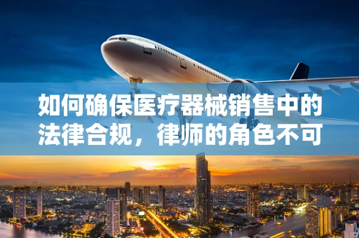 如何确保医疗器械销售中的法律合规，律师的角色不可或缺？