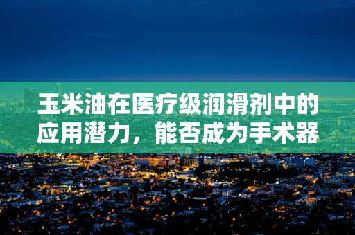 玉米油在医疗级润滑剂中的应用潜力，能否成为手术器械的‘润滑新星’？