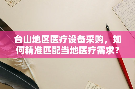 台山地区医疗设备采购，如何精准匹配当地医疗需求？
