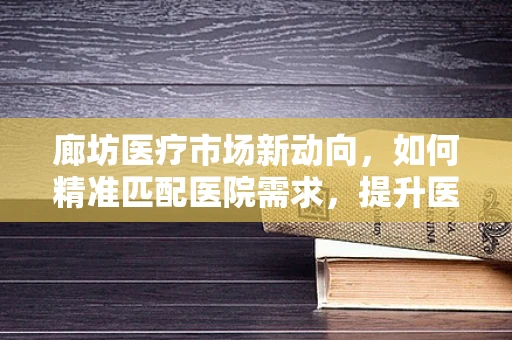 廊坊医疗市场新动向，如何精准匹配医院需求，提升医疗器械采购效率？