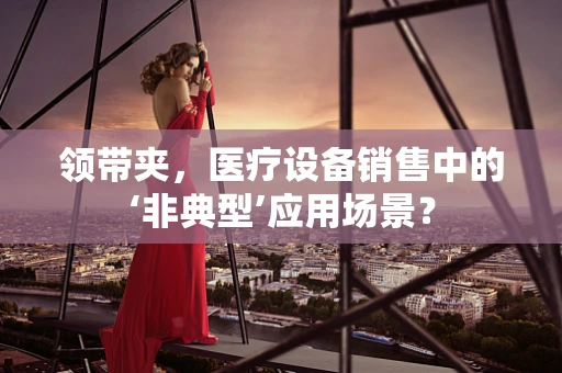 领带夹，医疗设备销售中的‘非典型’应用场景？