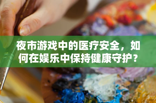 夜市游戏中的医疗安全，如何在娱乐中保持健康守护？