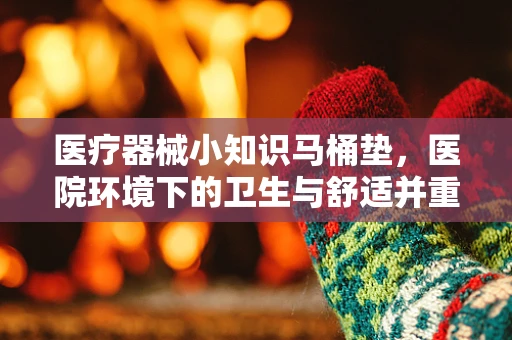 医疗器械小知识马桶垫，医院环境下的卫生与舒适并重？