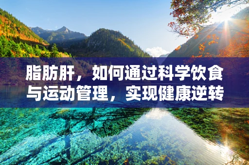 脂肪肝，如何通过科学饮食与运动管理，实现健康逆转？