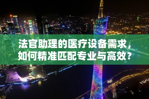 法官助理的医疗设备需求，如何精准匹配专业与高效？