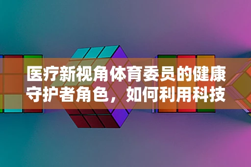 医疗新视角体育委员的健康守护者角色，如何利用科技提升运动安全？