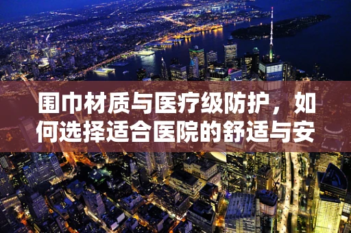 围巾材质与医疗级防护，如何选择适合医院的舒适与安全？