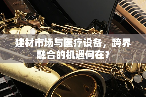 建材市场与医疗设备，跨界融合的机遇何在？