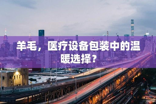 羊毛，医疗设备包装中的温暖选择？