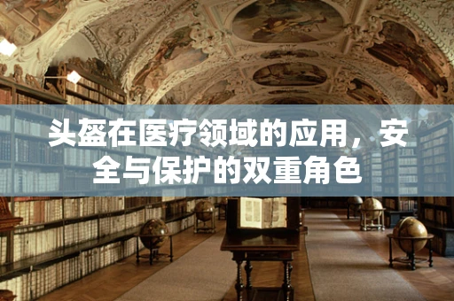 头盔在医疗领域的应用，安全与保护的双重角色