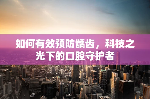 如何有效预防龋齿，科技之光下的口腔守护者