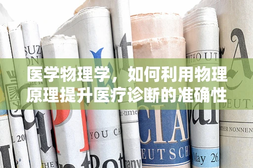 医学物理学，如何利用物理原理提升医疗诊断的准确性？