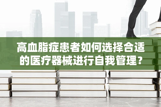 高血脂症患者如何选择合适的医疗器械进行自我管理？
