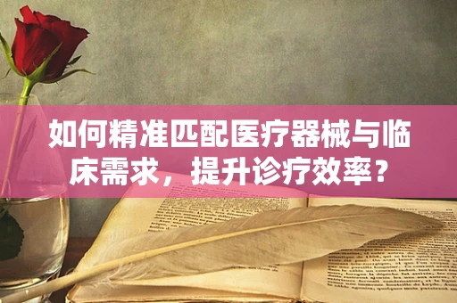 如何精准匹配医疗器械与临床需求，提升诊疗效率？