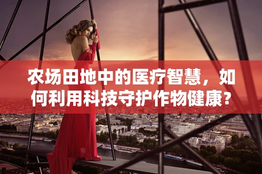 农场田地中的医疗智慧，如何利用科技守护作物健康？