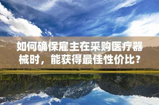 如何确保雇主在采购医疗器械时，能获得最佳性价比？
