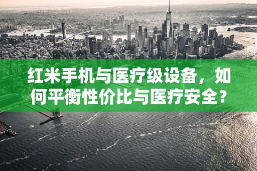 红米手机与医疗级设备，如何平衡性价比与医疗安全？