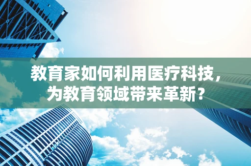 教育家如何利用医疗科技，为教育领域带来革新？