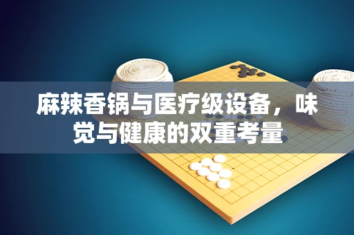 麻辣香锅与医疗级设备，味觉与健康的双重考量