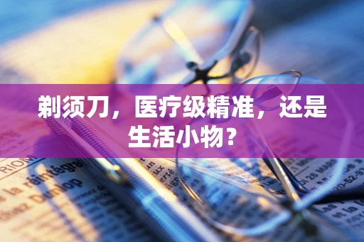 剃须刀，医疗级精准，还是生活小物？