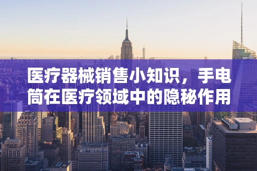 医疗器械销售小知识，手电筒在医疗领域中的隐秘作用？