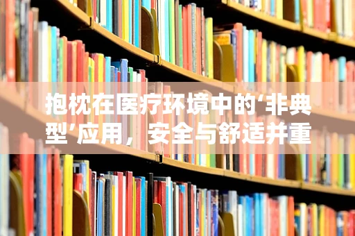 抱枕在医疗环境中的‘非典型’应用，安全与舒适并重