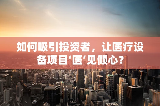 如何吸引投资者，让医疗设备项目‘医’见倾心？