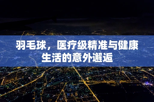 羽毛球，医疗级精准与健康生活的意外邂逅