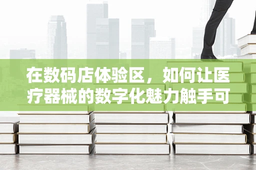 在数码店体验区，如何让医疗器械的数字化魅力触手可及？