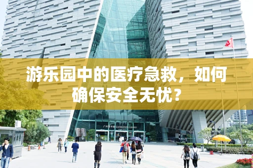 游乐园中的医疗急救，如何确保安全无忧？