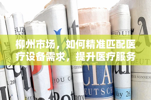 柳州市场，如何精准匹配医疗设备需求，提升医疗服务效率？