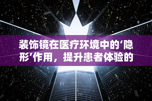 装饰镜在医疗环境中的‘隐形’作用，提升患者体验的秘密武器？