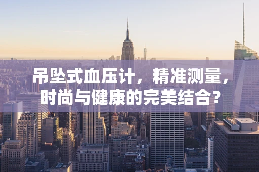 吊坠式血压计，精准测量，时尚与健康的完美结合？