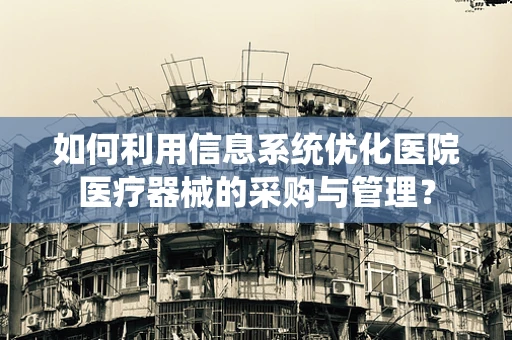 如何利用信息系统优化医院医疗器械的采购与管理？