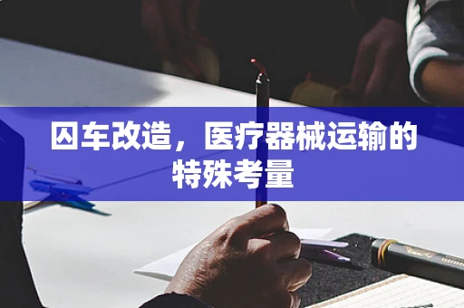 囚车改造，医疗器械运输的特殊考量