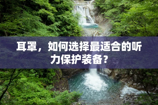 耳罩，如何选择最适合的听力保护装备？