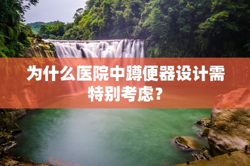 为什么医院中蹲便器设计需特别考虑？
