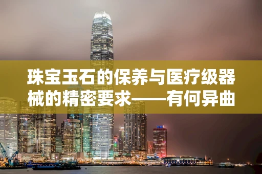 珠宝玉石的保养与医疗级器械的精密要求——有何异曲同工之处？