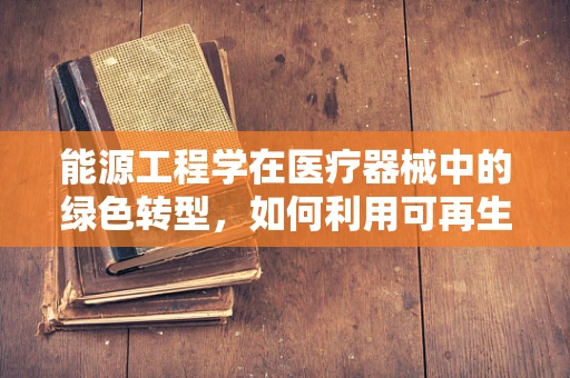 能源工程学在医疗器械中的绿色转型，如何利用可再生能源？