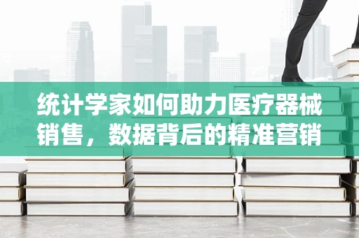 统计学家如何助力医疗器械销售，数据背后的精准营销？