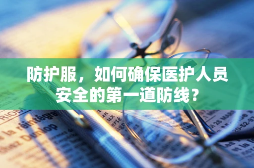 防护服，如何确保医护人员安全的第一道防线？