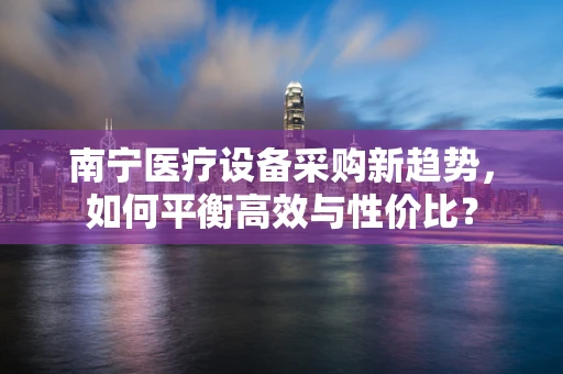 南宁医疗设备采购新趋势，如何平衡高效与性价比？