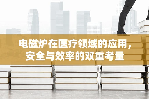 电磁炉在医疗领域的应用，安全与效率的双重考量