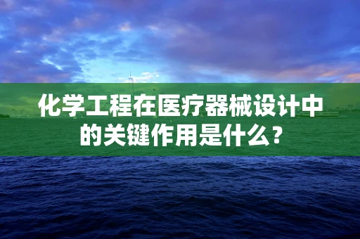 化学工程在医疗器械设计中的关键作用是什么？