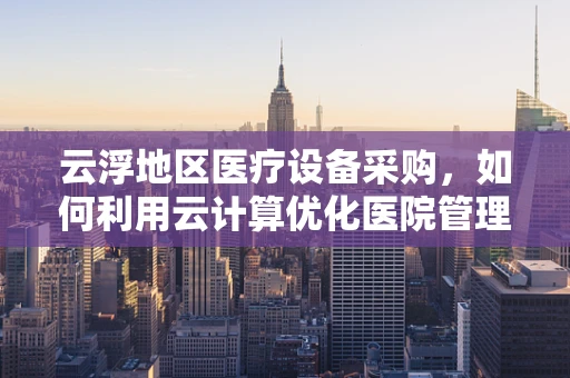 云浮地区医疗设备采购，如何利用云计算优化医院管理？